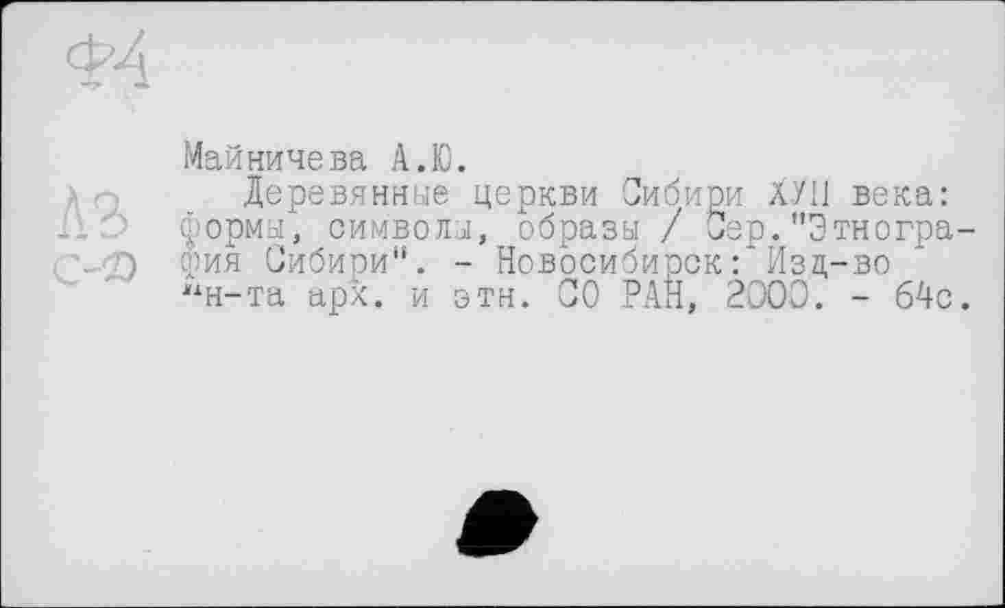 ﻿Майничева А.Ю.
Деревянные церкви Сибири ХУ11 века: формы, символы, образы / Сер."Этнография Сибири". - Новосибирск: Изд-во “н-та арх. и этн. СО РАН, 2000. - 64с.